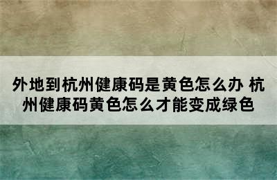 外地到杭州健康码是黄色怎么办 杭州健康码黄色怎么才能变成绿色